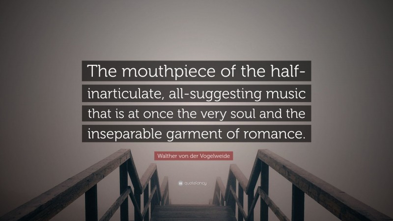 Walther von der Vogelweide Quote: “The mouthpiece of the half-inarticulate, all-suggesting music that is at once the very soul and the inseparable garment of romance.”