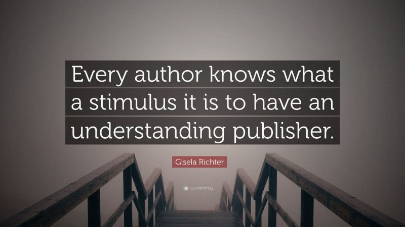 Gisela Richter Quote: “Every author knows what a stimulus it is to have an understanding publisher.”