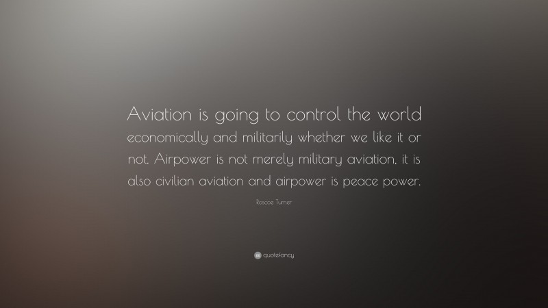 Roscoe Turner Quote: “Aviation is going to control the world economically and militarily whether we like it or not. Airpower is not merely military aviation, it is also civilian aviation and airpower is peace power.”