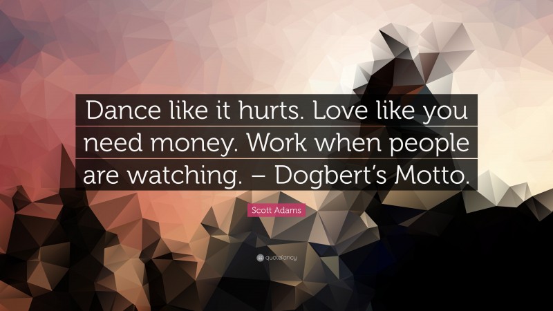 Scott Adams Quote: “Dance like it hurts. Love like you need money. Work when people are watching. – Dogbert’s Motto.”