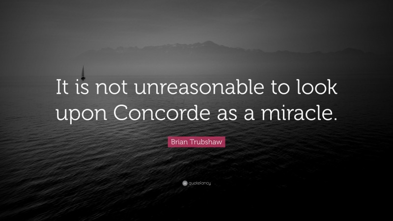 Brian Trubshaw Quote: “It is not unreasonable to look upon Concorde as a miracle.”