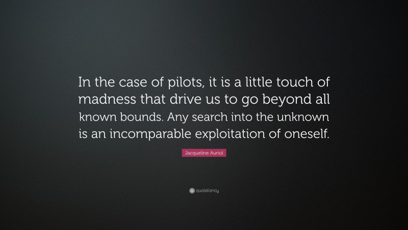 Jacqueline Auriol Quote: “In the case of pilots, it is a little touch of madness that drive us to go beyond all known bounds. Any search into the unknown is an incomparable exploitation of oneself.”