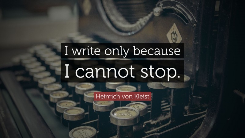 Heinrich von Kleist Quote: “I write only because I cannot stop.”