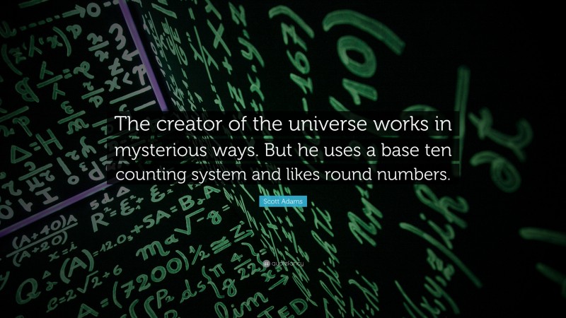 Scott Adams Quote: “The creator of the universe works in mysterious ways. But he uses a base ten counting system and likes round numbers.”