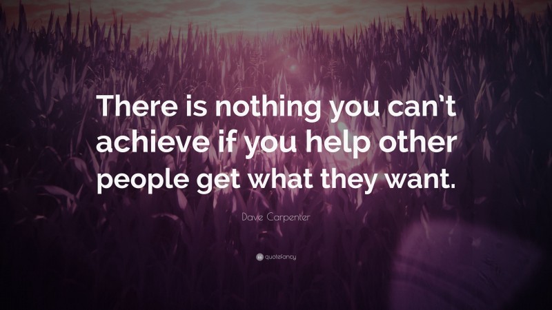 Dave Carpenter Quote: “There is nothing you can’t achieve if you help other people get what they want.”