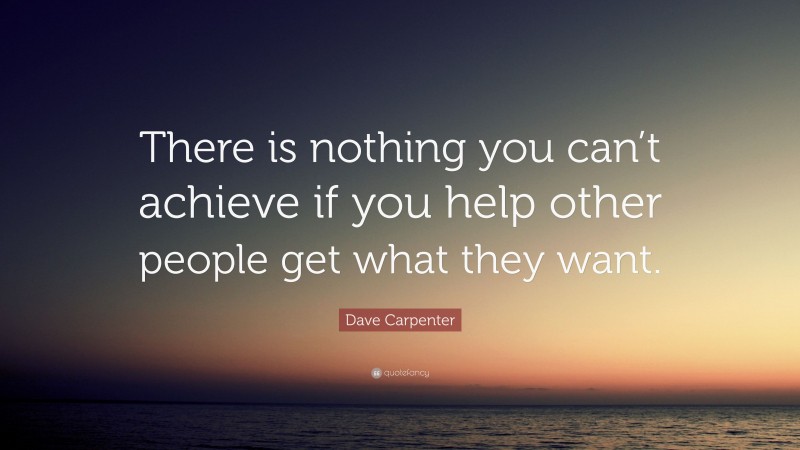 Dave Carpenter Quote: “There is nothing you can’t achieve if you help other people get what they want.”