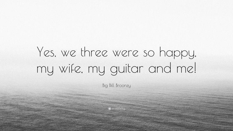 Big Bill Broonzy Quote: “Yes, we three were so happy, my wife, my guitar and me!”