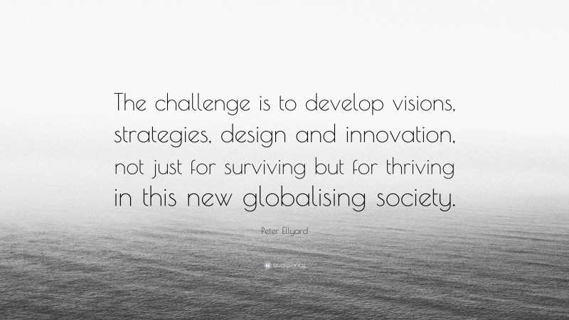 Peter Ellyard Quote: “The challenge is to develop visions, strategies, design and innovation, not just for surviving but for thriving in this new globalising society.”