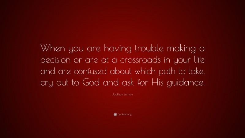Jacklyn Zeman Quote: “When you are having trouble making a decision or are at a crossroads in your life and are confused about which path to take, cry out to God and ask for His guidance.”