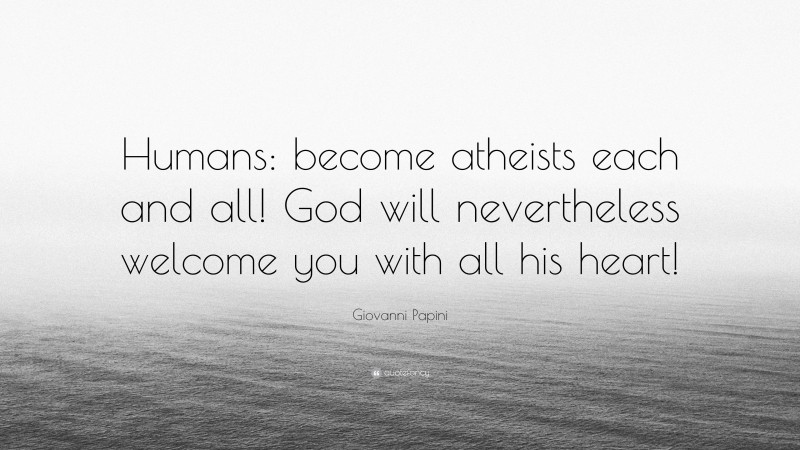 Giovanni Papini Quote: “Humans: become atheists each and all! God will nevertheless welcome you with all his heart!”