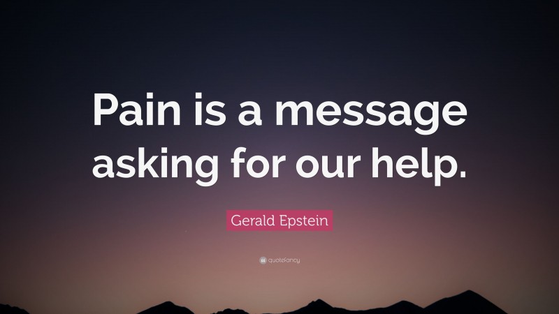Gerald Epstein Quote: “Pain is a message asking for our help.”