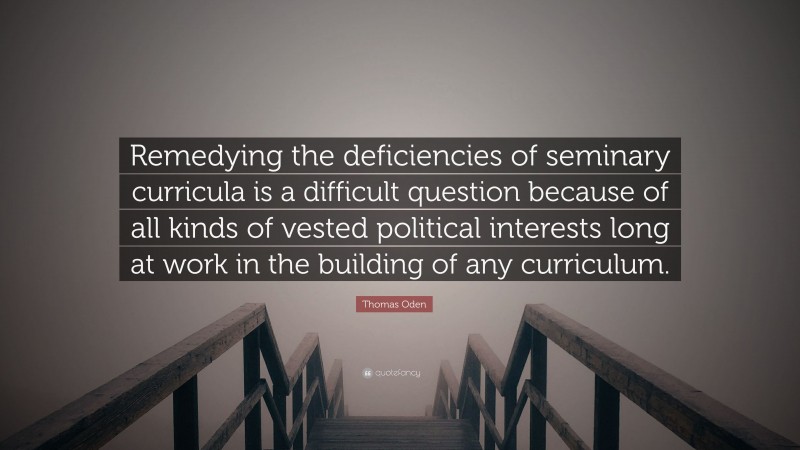 Thomas Oden Quote: “Remedying the deficiencies of seminary curricula is a difficult question because of all kinds of vested political interests long at work in the building of any curriculum.”