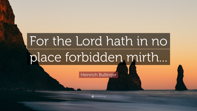 Heinrich Bullinger Quote: “For the Lord hath in no place forbidden mirth...”