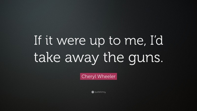 Cheryl Wheeler Quote: “If it were up to me, I’d take away the guns.”