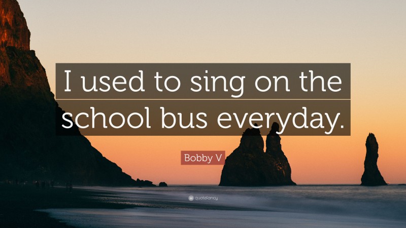 Bobby V Quote: “I used to sing on the school bus everyday.”