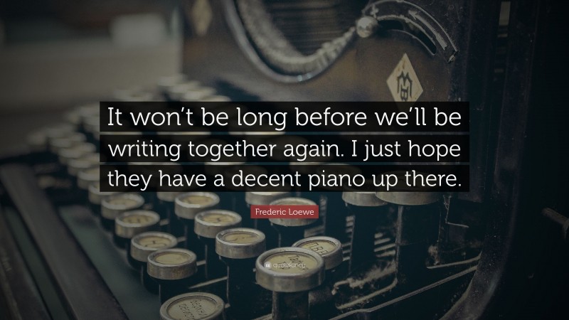 Frederic Loewe Quote: “It won’t be long before we’ll be writing together again. I just hope they have a decent piano up there.”