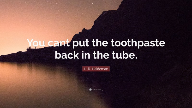 H. R. Haldeman Quote: “You cant put the toothpaste back in the tube.”