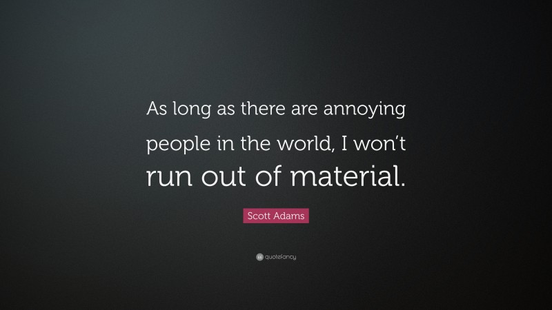 Scott Adams Quote: “As long as there are annoying people in the world, I won’t run out of material.”