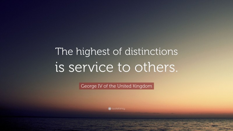 George IV of the United Kingdom Quote: “The highest of distinctions is service to others.”
