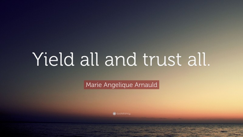 Marie Angelique Arnauld Quote: “Yield all and trust all.”