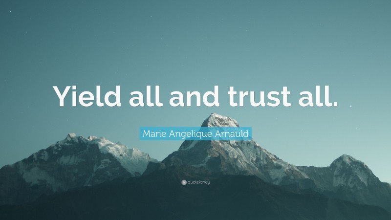 Marie Angelique Arnauld Quote: “Yield all and trust all.”