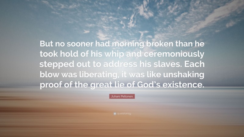 Juhani Peltonen Quote: “But no sooner had morning broken than he took hold of his whip and ceremoniously stepped out to address his slaves. Each blow was liberating, it was like unshaking proof of the great lie of God’s existence.”