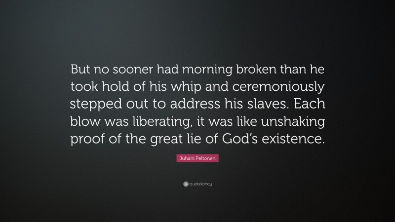 Juhani Peltonen Quote: “But no sooner had morning broken than he took hold of his whip and ceremoniously stepped out to address his slaves. Each blow was liberating, it was like unshaking proof of the great lie of God’s existence.”