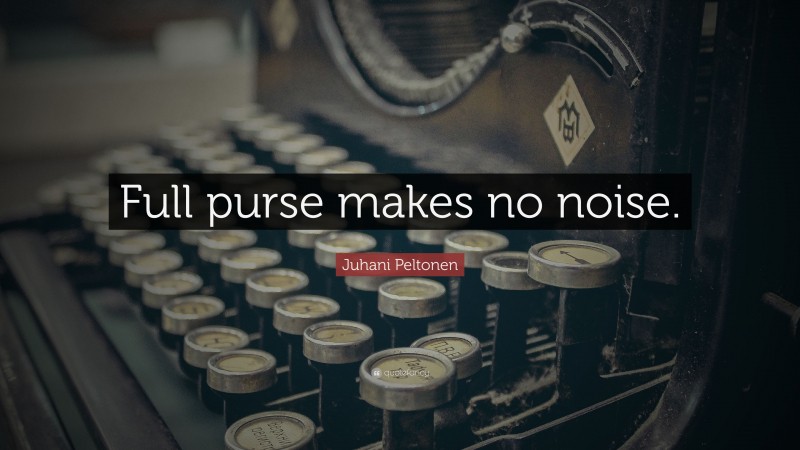 Juhani Peltonen Quote: “Full purse makes no noise.”