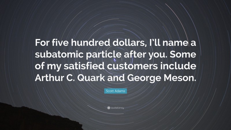 Scott Adams Quote: “For five hundred dollars, I’ll name a subatomic particle after you. Some of my satisfied customers include Arthur C. Quark and George Meson.”