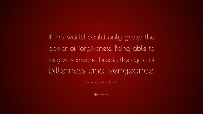James Augustus St. John Quote: “If this world could only grasp the power of forgiveness. Being able to forgive someone breaks the cycle of bitterness and vengeance.”