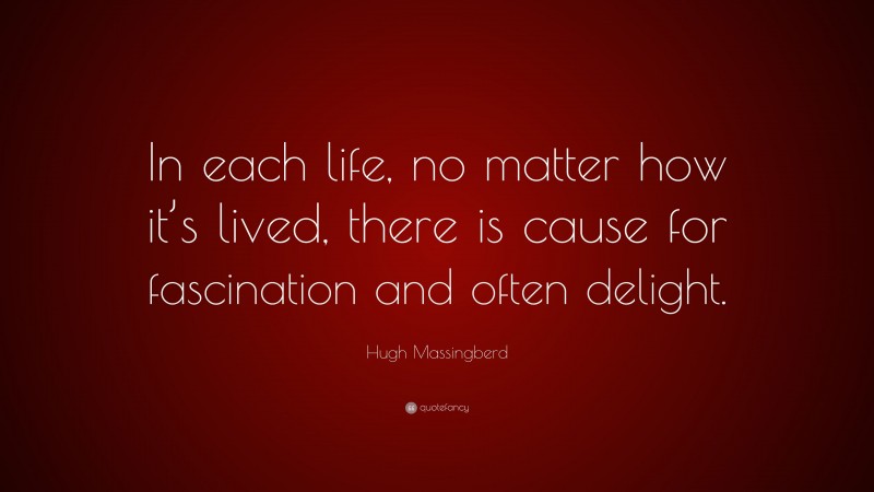 Hugh Massingberd Quote: “In each life, no matter how it’s lived, there is cause for fascination and often delight.”