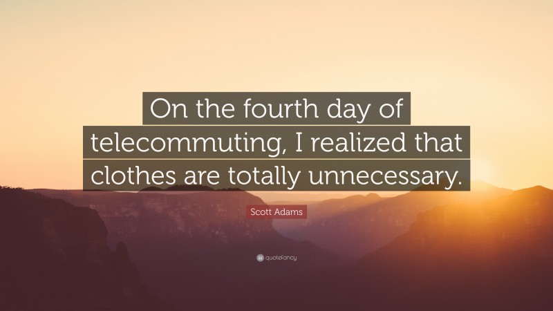 Scott Adams Quote: “On the fourth day of telecommuting, I realized that clothes are totally unnecessary.”