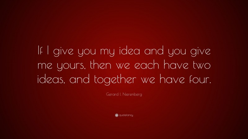 Gerard I. Nierenberg Quote: “If I give you my idea and you give me yours, then we each have two ideas, and together we have four.”