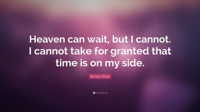 Bonny Hicks Quote: “Heaven can wait, but I cannot. I cannot take for granted that time is on my side.”
