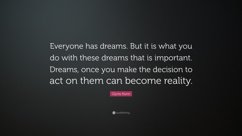 Glynis Nunn Quote: “Everyone has dreams. But it is what you do with these dreams that is important. Dreams, once you make the decision to act on them can become reality.”