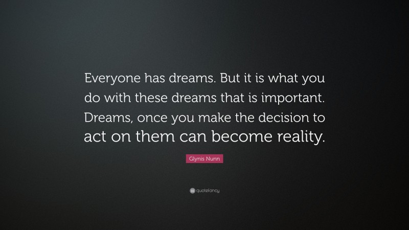 Glynis Nunn Quote: “Everyone has dreams. But it is what you do with these dreams that is important. Dreams, once you make the decision to act on them can become reality.”