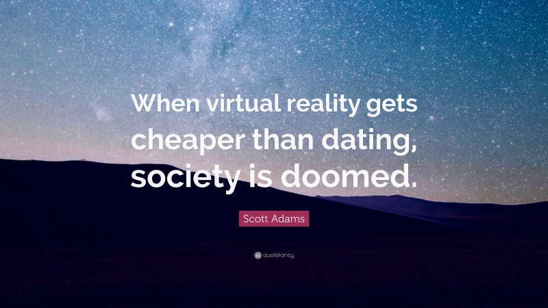Scott Adams Quote: “When virtual reality gets cheaper than dating, society is doomed.”
