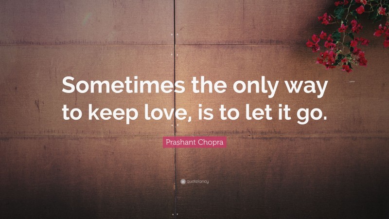 Prashant Chopra Quote: “Sometimes the only way to keep love, is to let it go.”
