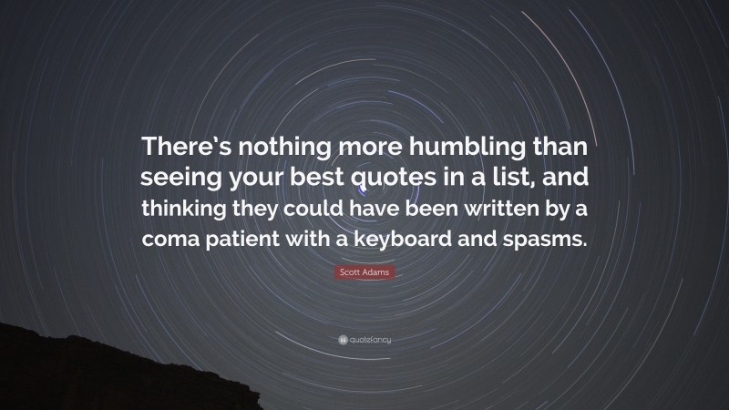 Scott Adams Quote: “There’s nothing more humbling than seeing your best quotes in a list, and thinking they could have been written by a coma patient with a keyboard and spasms.”