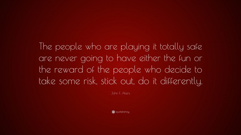 John F. Akers Quote: “The people who are playing it totally safe are never going to have either the fun or the reward of the people who decide to take some risk, stick out, do it differently.”
