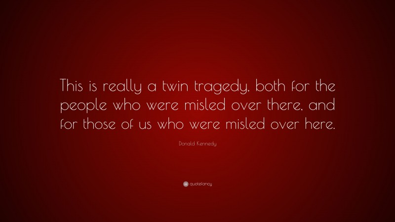 Donald Kennedy Quote: “This is really a twin tragedy, both for the people who were misled over there, and for those of us who were misled over here.”