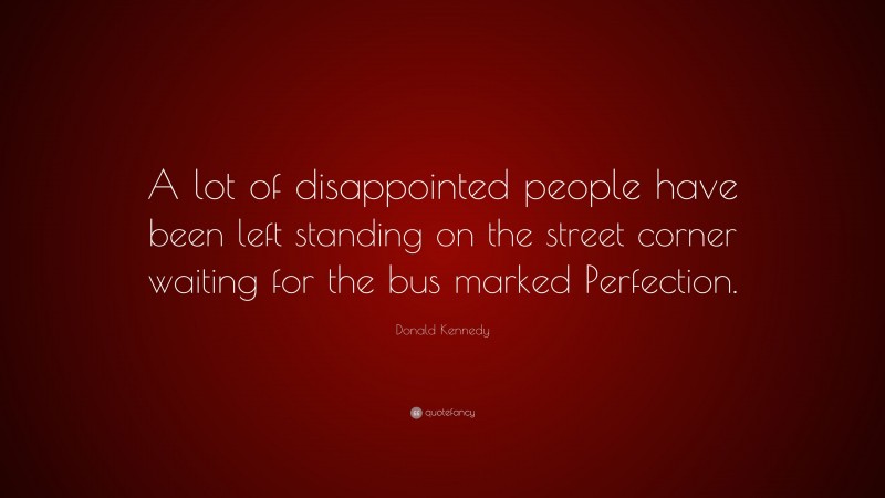 Donald Kennedy Quote: “A lot of disappointed people have been left standing on the street corner waiting for the bus marked Perfection.”