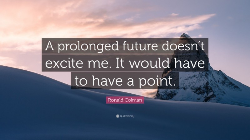 Ronald Colman Quote: “A prolonged future doesn’t excite me. It would have to have a point.”