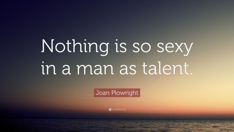 Joan Plowright Quote: “Nothing is so sexy in a man as talent.”