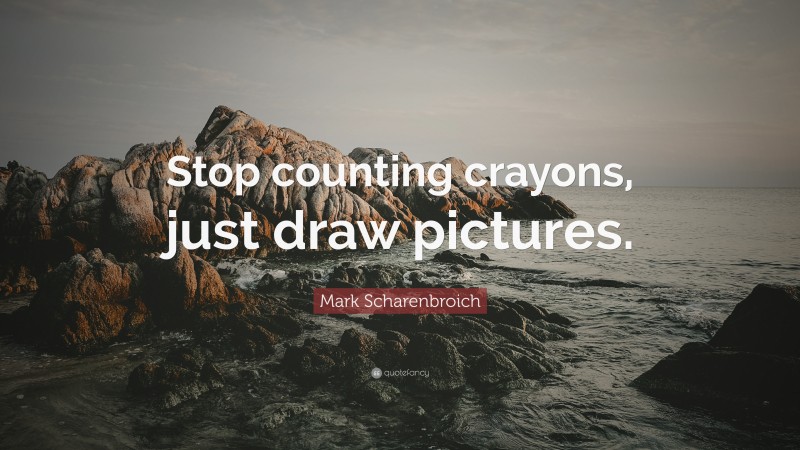 Mark Scharenbroich Quote: “Stop counting crayons, just draw pictures.”
