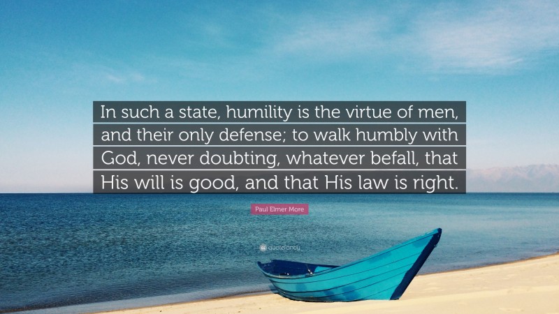 Paul Elmer More Quote: “In such a state, humility is the virtue of men, and their only defense; to walk humbly with God, never doubting, whatever befall, that His will is good, and that His law is right.”