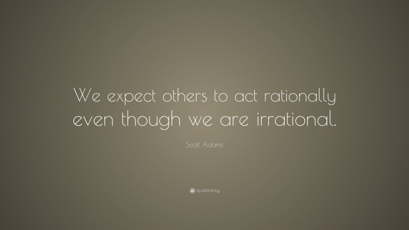 Scott Adams Quote: “We expect others to act rationally even though we are irrational.”