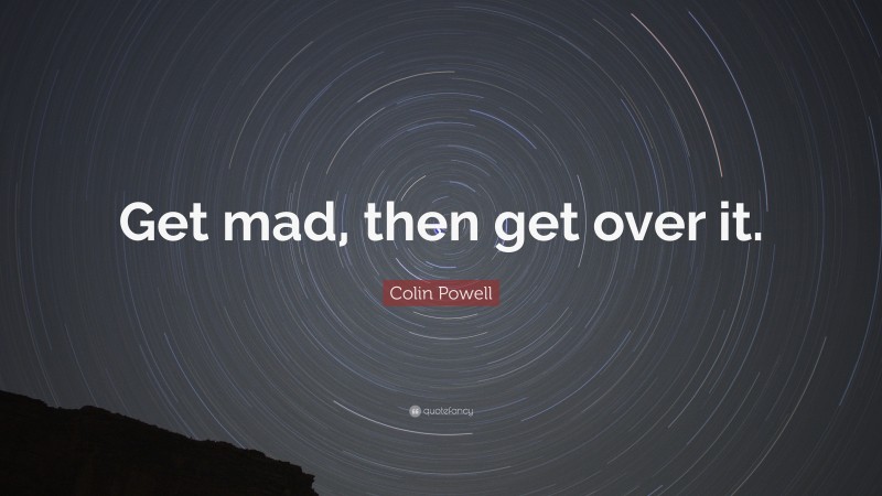Colin Powell Quote: “Get mad, then get over it.”