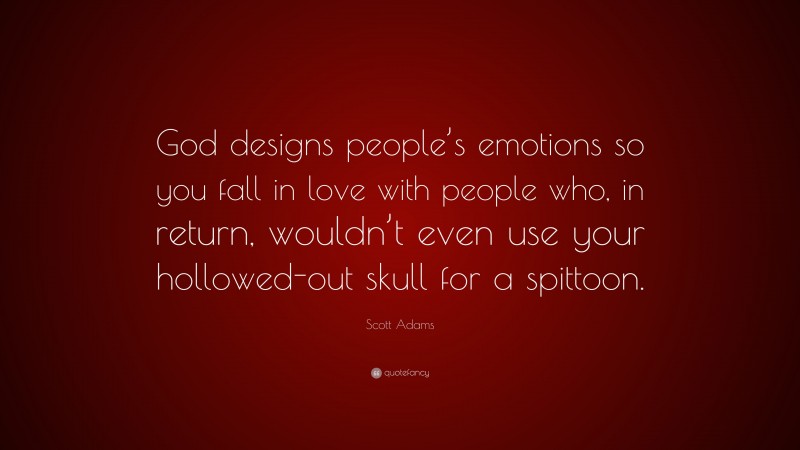 Scott Adams Quote: “God designs people’s emotions so you fall in love with people who, in return, wouldn’t even use your hollowed-out skull for a spittoon.”