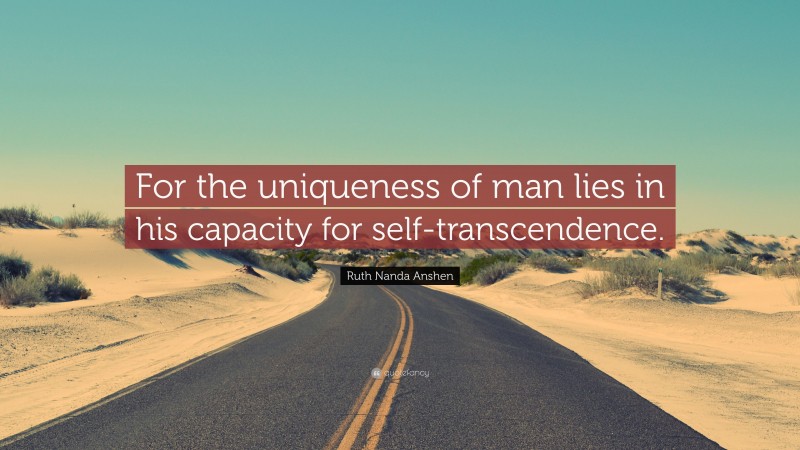 Ruth Nanda Anshen Quote: “For the uniqueness of man lies in his capacity for self-transcendence.”